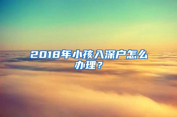 2018年小孩入深户怎么办理？