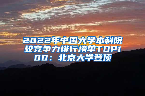 2022年中国大学本科院校竞争力排行榜单TOP100：北京大学登顶