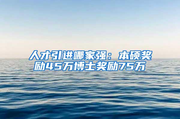 人才引进哪家强：本硕奖励45万博士奖励75万