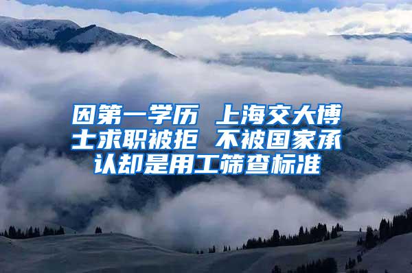 因第一学历 上海交大博士求职被拒 不被国家承认却是用工筛查标准