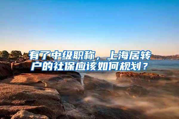 有了中级职称，上海居转户的社保应该如何规划？