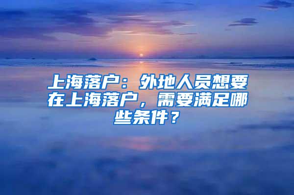 上海落户：外地人员想要在上海落户，需要满足哪些条件？