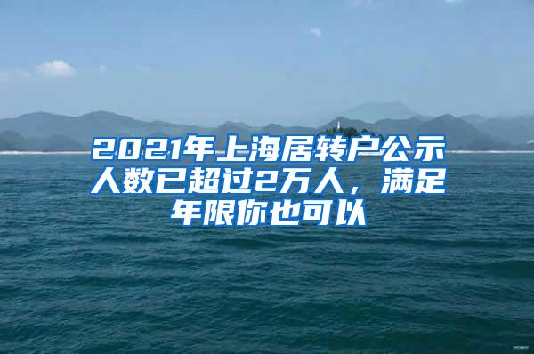 2021年上海居转户公示人数已超过2万人，满足年限你也可以