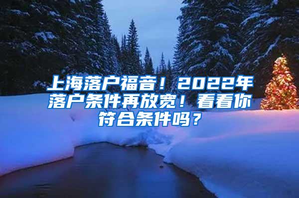 上海落户福音！2022年落户条件再放宽！看看你符合条件吗？