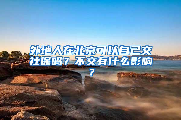 外地人在北京可以自己交社保吗？不交有什么影响？