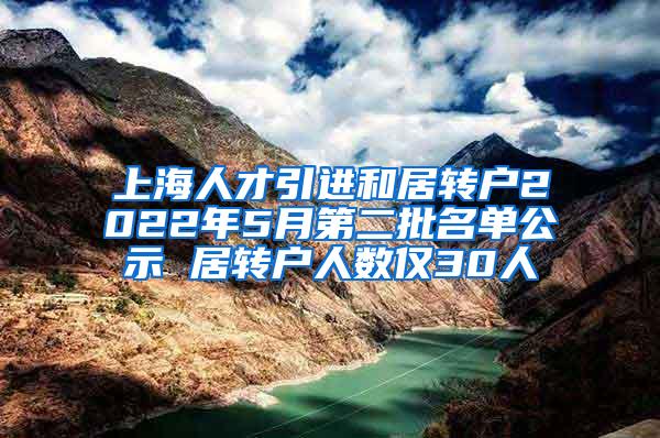 上海人才引进和居转户2022年5月第二批名单公示 居转户人数仅30人