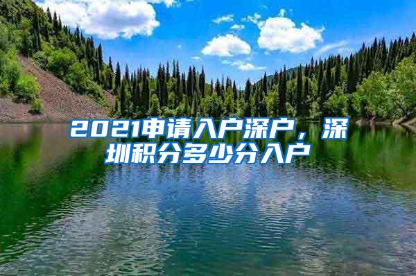 2021申请入户深户，深圳积分多少分入户