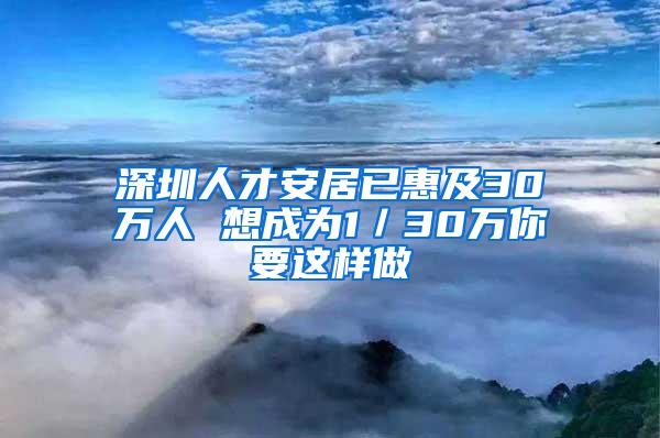 深圳人才安居已惠及30万人 想成为1／30万你要这样做