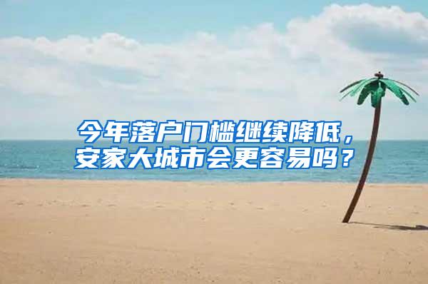 今年落户门槛继续降低，安家大城市会更容易吗？