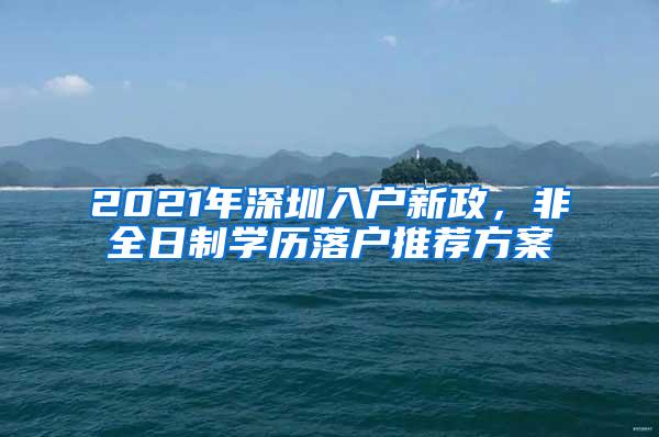 2021年深圳入户新政，非全日制学历落户推荐方案