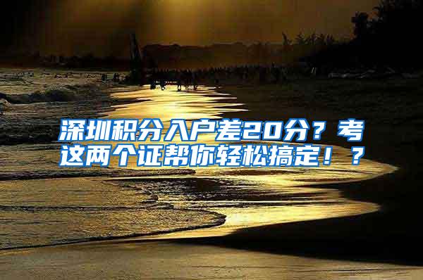 深圳积分入户差20分？考这两个证帮你轻松搞定！？