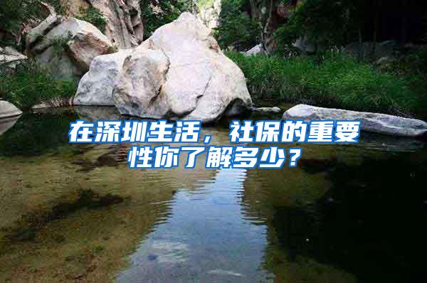 在深圳生活，社保的重要性你了解多少？