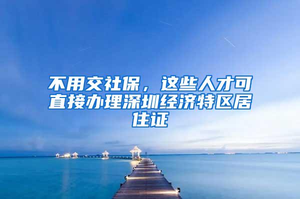 不用交社保，这些人才可直接办理深圳经济特区居住证