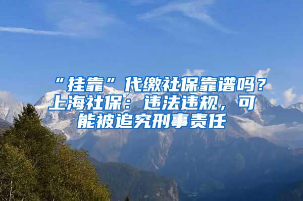 “挂靠”代缴社保靠谱吗？上海社保：违法违规，可能被追究刑事责任