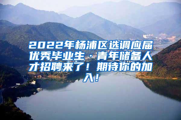 2022年杨浦区选调应届优秀毕业生·青年储备人才招聘来了！期待你的加入！