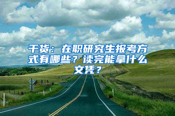 干货：在职研究生报考方式有哪些？读完能拿什么文凭？