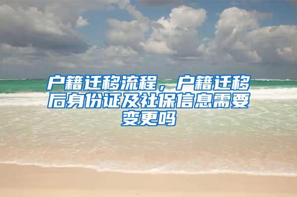 户籍迁移流程，户籍迁移后身份证及社保信息需要变更吗