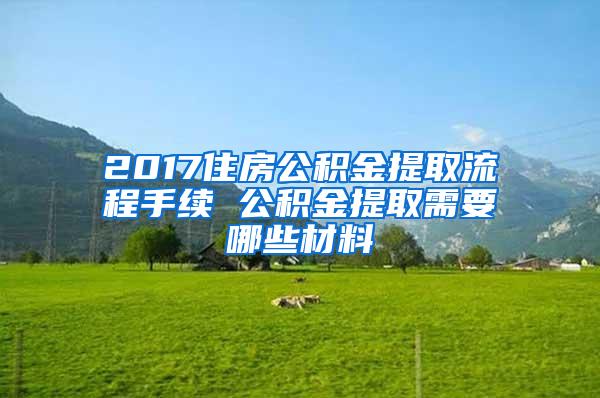 2017住房公积金提取流程手续 公积金提取需要哪些材料
