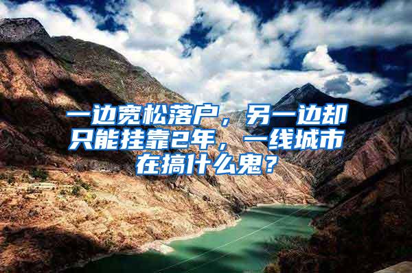 一边宽松落户，另一边却只能挂靠2年，一线城市在搞什么鬼？