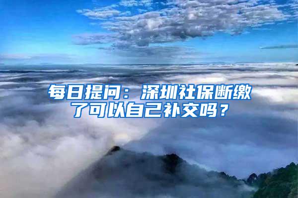 每日提问：深圳社保断缴了可以自己补交吗？