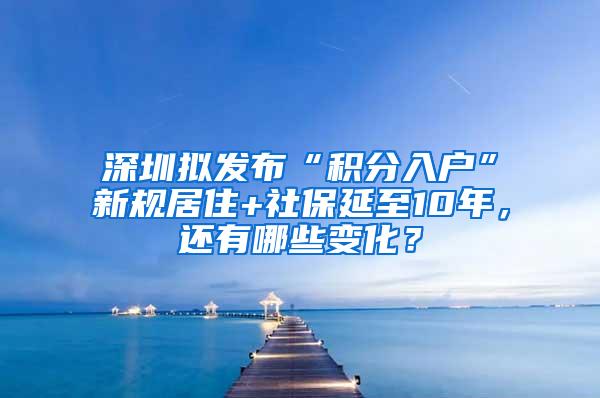 深圳拟发布“积分入户”新规居住+社保延至10年，还有哪些变化？