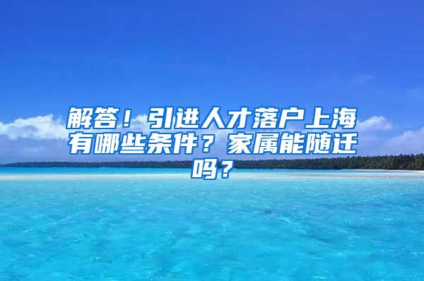 解答！引进人才落户上海有哪些条件？家属能随迁吗？