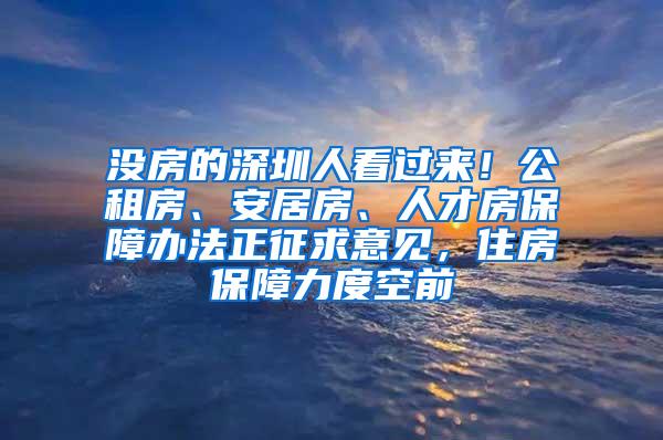 没房的深圳人看过来！公租房、安居房、人才房保障办法正征求意见，住房保障力度空前