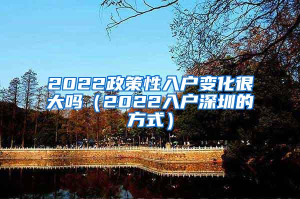 2022政策性入户变化很大吗（2022入户深圳的方式）