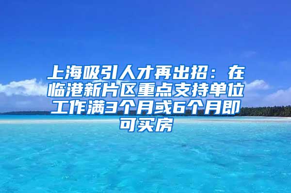 上海吸引人才再出招：在临港新片区重点支持单位工作满3个月或6个月即可买房