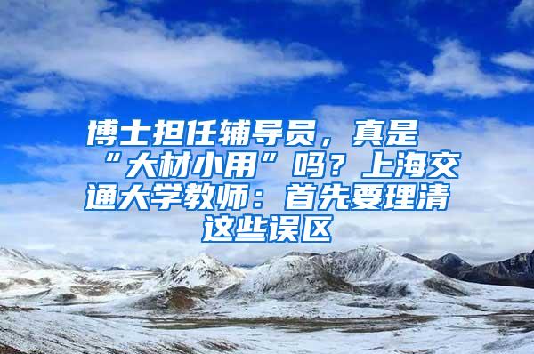 博士担任辅导员，真是“大材小用”吗？上海交通大学教师：首先要理清这些误区