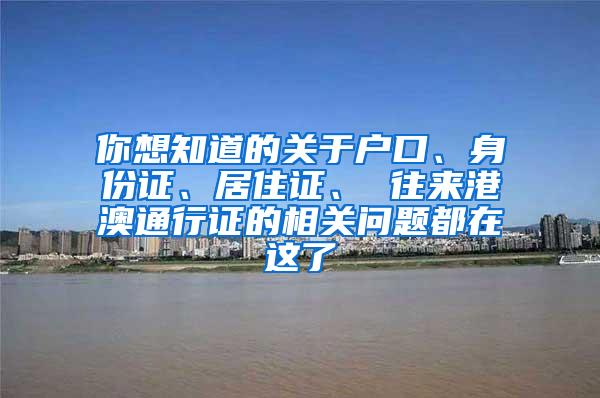 你想知道的关于户口、身份证、居住证、 往来港澳通行证的相关问题都在这了