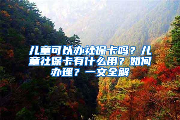 儿童可以办社保卡吗？儿童社保卡有什么用？如何办理？一文全解