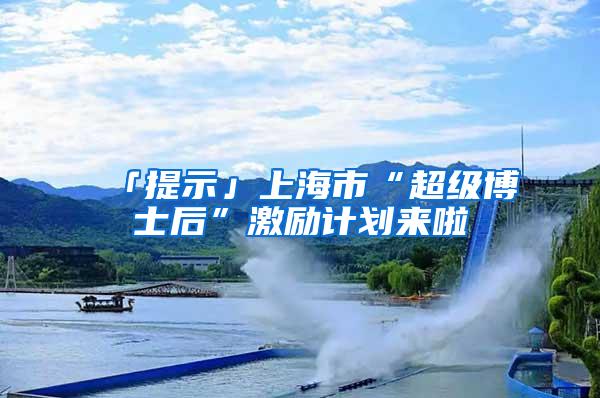 「提示」上海市“超级博士后”激励计划来啦