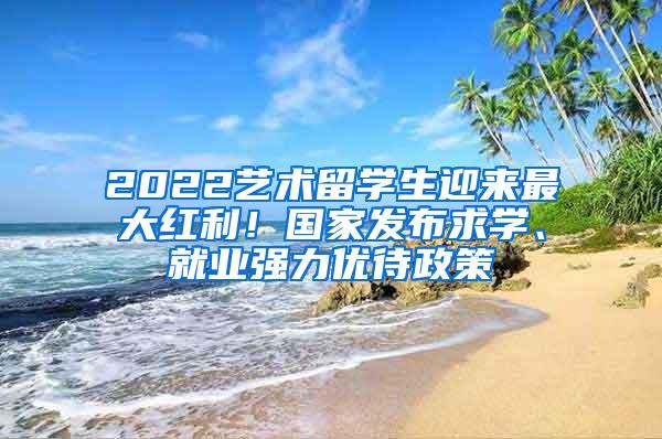 2022艺术留学生迎来最大红利！国家发布求学、就业强力优待政策