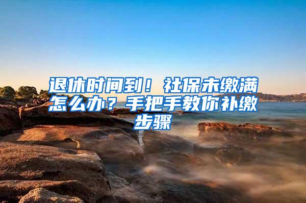 退休时间到！社保未缴满怎么办？手把手教你补缴步骤