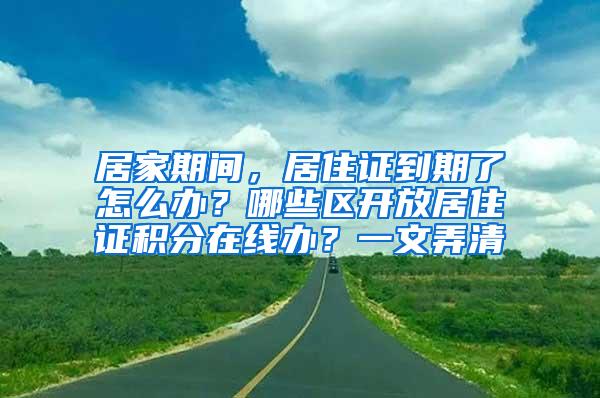 居家期间，居住证到期了怎么办？哪些区开放居住证积分在线办？一文弄清→