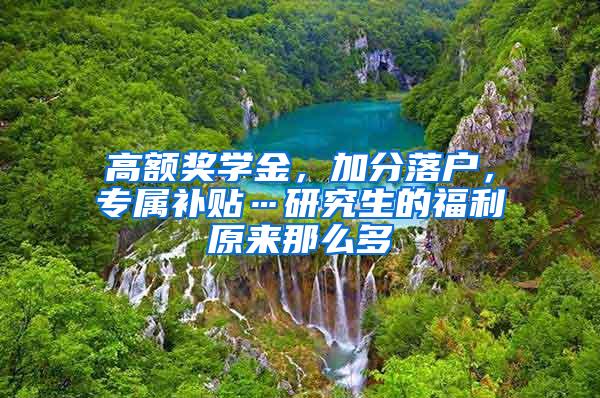 高额奖学金，加分落户，专属补贴…研究生的福利原来那么多