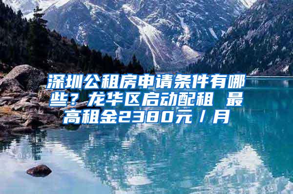 深圳公租房申请条件有哪些？龙华区启动配租 最高租金2380元／月