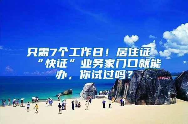 只需7个工作日！居住证“快证”业务家门口就能办，你试过吗？
