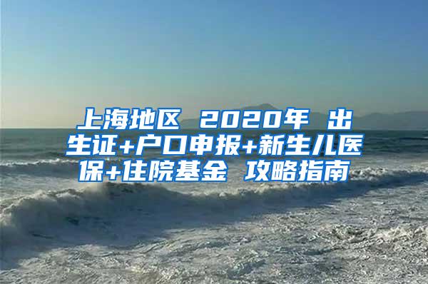 上海地区 2020年 出生证+户口申报+新生儿医保+住院基金 攻略指南