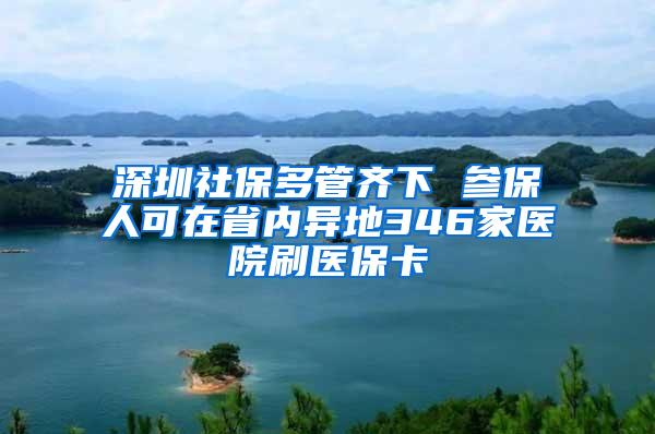 深圳社保多管齐下 参保人可在省内异地346家医院刷医保卡