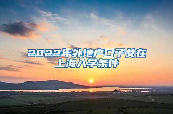 2022年外地户口子女在上海入学条件