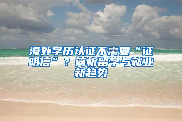 海外学历认证不需要“证明信”？简析留学与就业新趋势