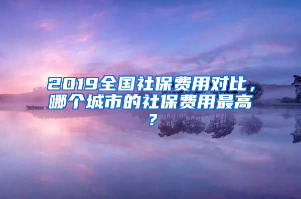 2019全国社保费用对比，哪个城市的社保费用最高？