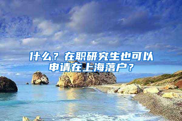 什么？在职研究生也可以申请在上海落户？