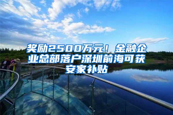 奖励2500万元！金融企业总部落户深圳前海可获安家补贴