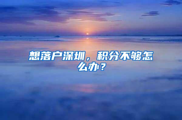 想落户深圳，积分不够怎么办？