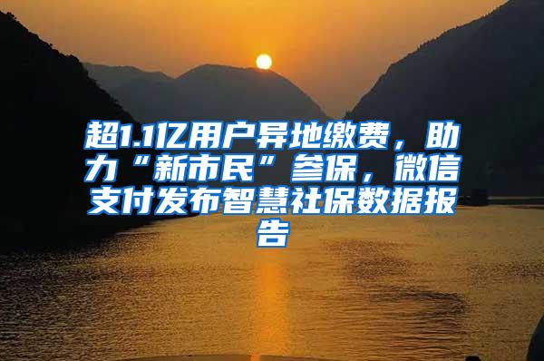 超1.1亿用户异地缴费，助力“新市民”参保，微信支付发布智慧社保数据报告