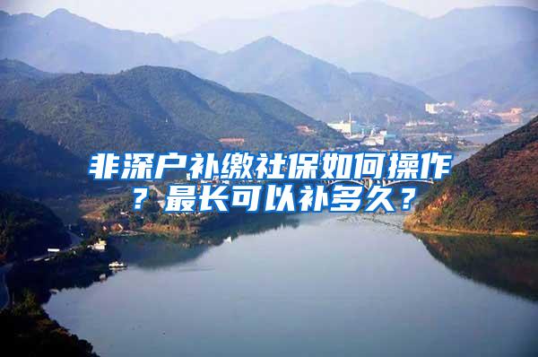 非深户补缴社保如何操作？最长可以补多久？