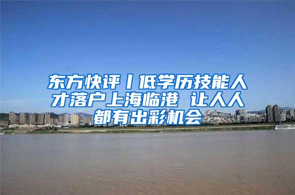 东方快评丨低学历技能人才落户上海临港 让人人都有出彩机会